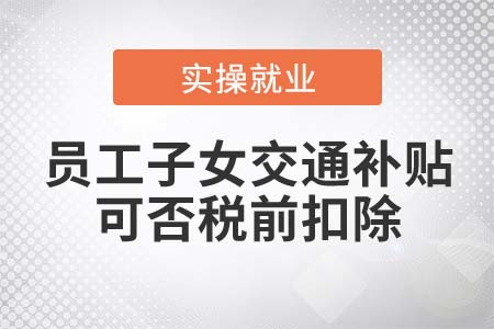 發(fā)放給員工子女的交通補(bǔ)貼可否在所得稅稅前扣除？