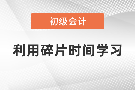 如何利用碎片時間學(xué)習(xí)初級會計
