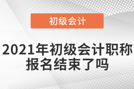2021年初級(jí)會(huì)計(jì)職稱報(bào)名結(jié)束了嗎