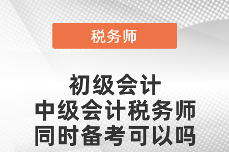 初級會(huì)計(jì)中級會(huì)計(jì)稅務(wù)師同時(shí)備考可以嗎