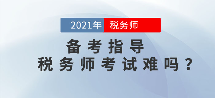 2021年稅務(wù)師考試難嗎？如何備考才能順利通關(guān)？