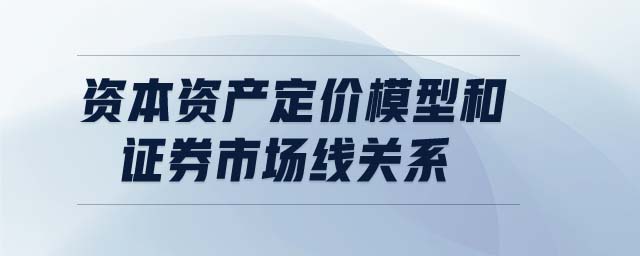 資本資產(chǎn)定價(jià)模型和證券市場(chǎng)線(xiàn)關(guān)系