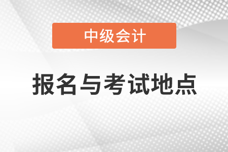 中級(jí)會(huì)計(jì)資格報(bào)名與考試地點(diǎn)