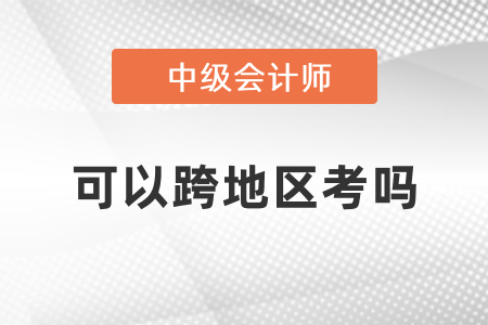 中級(jí)會(huì)計(jì)可以跨地區(qū)考嗎？