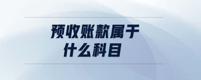 預(yù)收賬款屬于什么科目 預(yù)收賬款屬于什么科目
