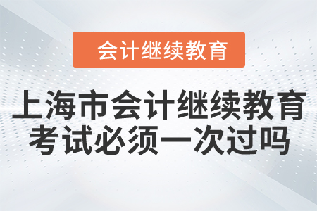 上海市會(huì)計(jì)繼續(xù)教育考試必須一次過(guò)嗎？