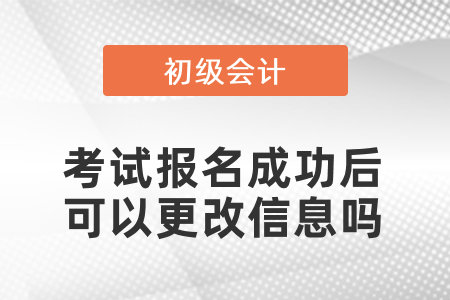 初級會計考試報名成功后可以更改信息嗎？