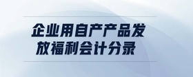 企業(yè)用自產(chǎn)產(chǎn)品發(fā)放福利會計分錄