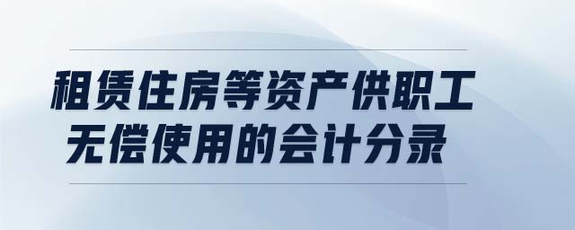 租賃住房等資產(chǎn)供職工無(wú)償使用的會(huì)計(jì)分錄