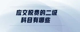 應(yīng)交稅費的二級科目有哪些