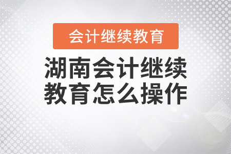 湖南會計(jì)繼續(xù)教育怎么操作？