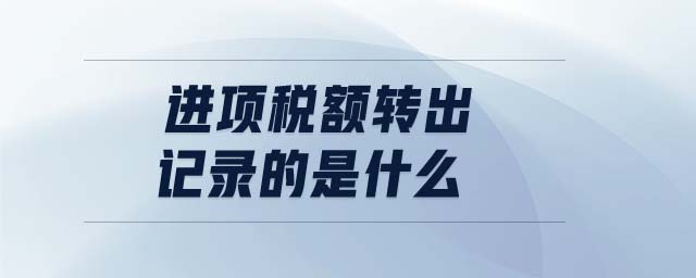 進(jìn)項稅額轉(zhuǎn)出記錄的是什么