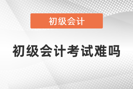 初級(jí)會(huì)計(jì)考試難嗎？
