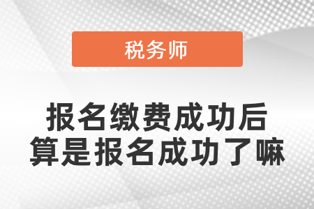 稅務(wù)師考試報(bào)名繳費(fèi)成功后算是報(bào)名成功了嘛