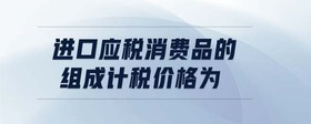 進口應(yīng)稅消費品的組成計稅價格為