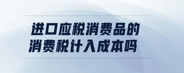 進(jìn)口應(yīng)稅消費(fèi)品的消費(fèi)稅計(jì)入成本嗎