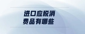 進口應(yīng)稅消費品有哪些