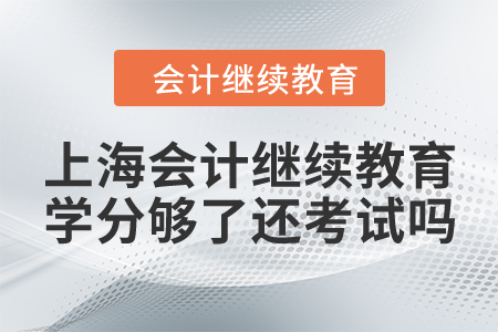 上海會計(jì)繼續(xù)教育網(wǎng)上學(xué)習(xí)學(xué)分夠了還用考試嗎？