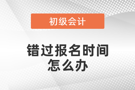 錯(cuò)過初級會計(jì)考試報(bào)名時(shí)間怎么辦？