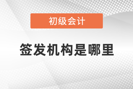初級會計簽發(fā)機構(gòu)是哪里