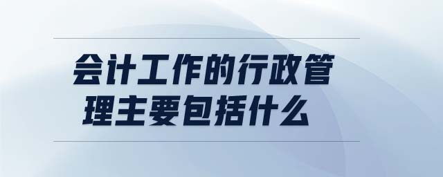 會(huì)計(jì)工作的行政管理主要包括什么