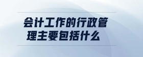 會(huì)計(jì)工作的行政管理主要包括什么