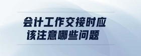 會(huì)計(jì)工作交接時(shí)應(yīng)該注意哪些問(wèn)題