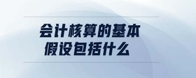 會(huì)計(jì)核算的基本假設(shè)包括什么