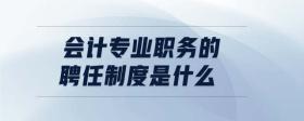 會計專業(yè)職務(wù)的聘任制度是什么