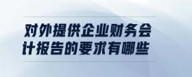 對外提供企業(yè)財務(wù)會計報告的要求有哪些