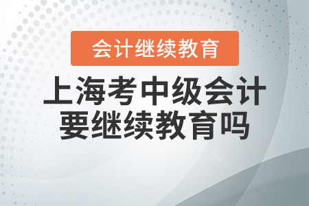 上海考中級會計要繼續(xù)教育嗎？
