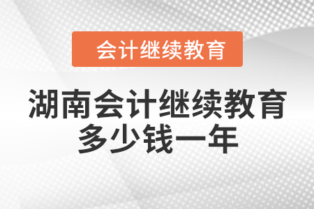 湖南會計繼續(xù)教育多少錢一年？