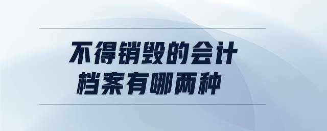 不得銷毀的會(huì)計(jì)檔案有哪兩種