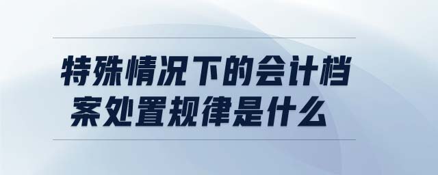 特殊情況下的會(huì)計(jì)檔案處置規(guī)律是什么
