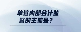 單位內(nèi)部會計監(jiān)督的主體是？