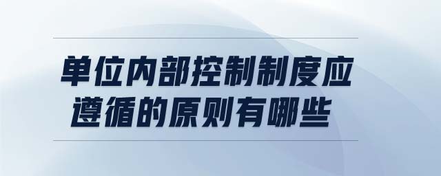 單位內(nèi)部控制制度應(yīng)遵循的原則有哪些