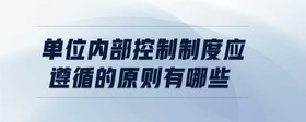 單位內(nèi)部控制制度應(yīng)遵循的原則有哪些
