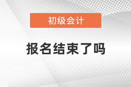 2021年初級會計(jì)報(bào)名已經(jīng)結(jié)束了嗎
