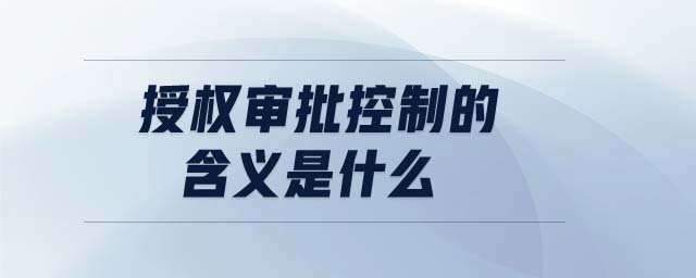 授權(quán)審批控制的含義是什么