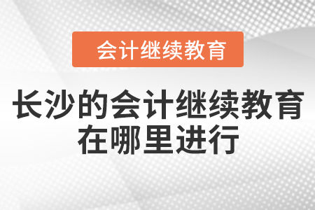 長(zhǎng)沙的會(huì)計(jì)繼續(xù)教育在哪里進(jìn)行？