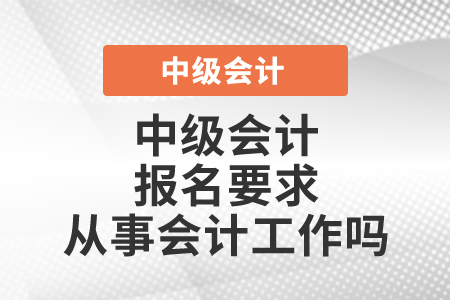 中級(jí)會(huì)計(jì)報(bào)名要求從事會(huì)計(jì)工作嗎
