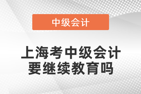 上?？贾屑?jí)會(huì)計(jì)要繼續(xù)教育嗎
