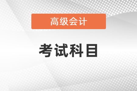 2021年高級會計(jì)師考試科目是什么