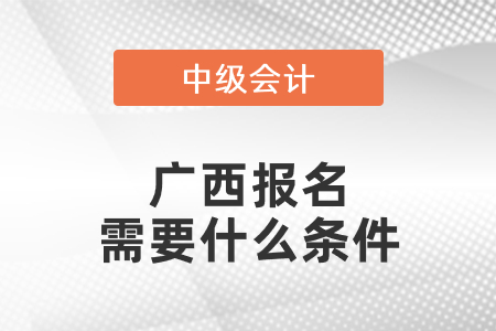 廣西自治區(qū)防城港中級(jí)會(huì)計(jì)職稱報(bào)名需要什么條件