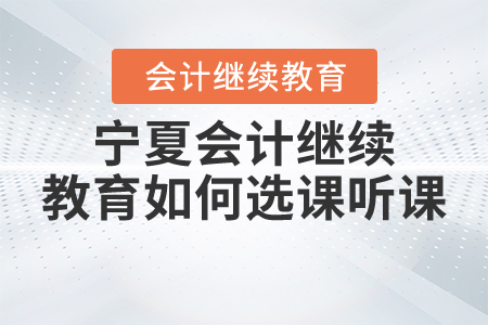 2021年寧夏會計繼續(xù)教育如何選課聽課？