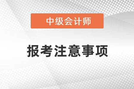 2021年中級會(huì)計(jì)報(bào)考注意事項(xiàng)