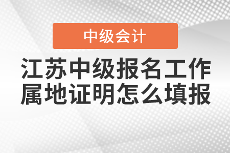 江蘇中級會計職稱考試報名中的工作屬地證明怎么填報？