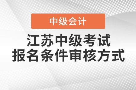 2021年江蘇中級(jí)會(huì)計(jì)職稱(chēng)考試報(bào)名條件審核方式