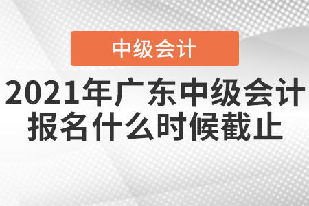2021年廣東省東莞中級會(huì)計(jì)報(bào)名什么時(shí)候截止？