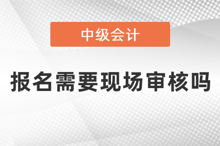 中級(jí)會(huì)計(jì)報(bào)名還需要現(xiàn)場(chǎng)審核嗎